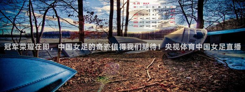 劲爆体育比赛直播：冠军荣耀在即，中国女足的奇迹值得我们期待！央视体育中国女足直播