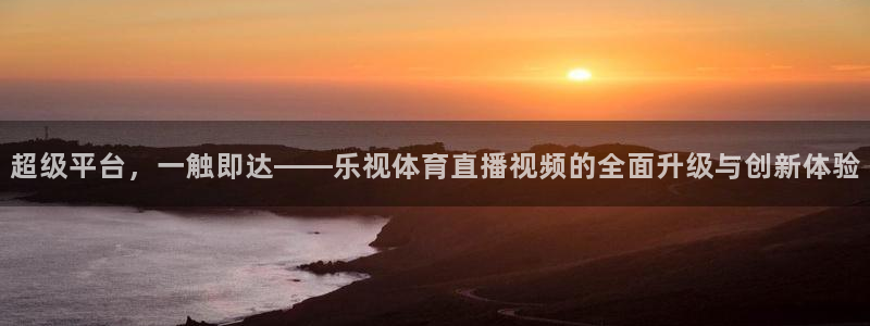 劲爆体育在线直播：超级平台，一触即达——乐视体育直播视频的全面升级与创新体验